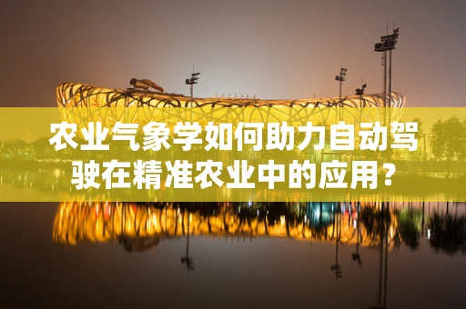 农业气象学如何助力自动驾驶在精准农业中的应用？