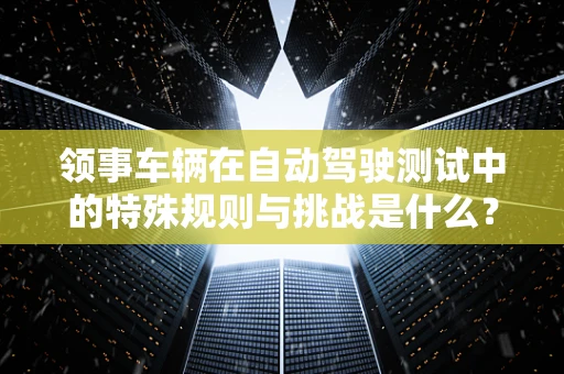 领事车辆在自动驾驶测试中的特殊规则与挑战是什么？