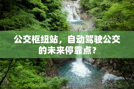公交枢纽站，自动驾驶公交的未来停靠点？