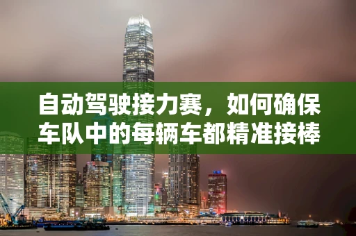 自动驾驶接力赛，如何确保车队中的每辆车都精准接棒？
