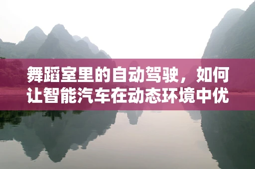 舞蹈室里的自动驾驶，如何让智能汽车在动态环境中优雅‘避障’？