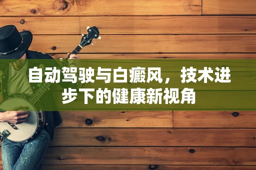 自动驾驶与白癜风，技术进步下的健康新视角