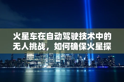 火星车在自动驾驶技术中的无人挑战，如何确保火星探索的自主性与安全性？