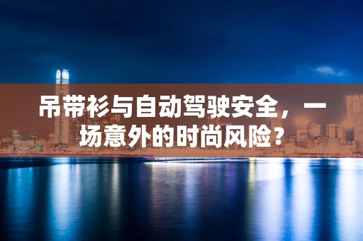 吊带衫与自动驾驶安全，一场意外的时尚风险？