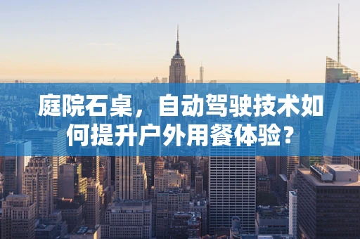 庭院石桌，自动驾驶技术如何提升户外用餐体验？