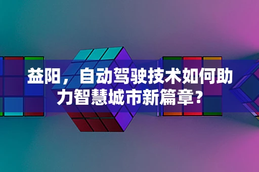 益阳，自动驾驶技术如何助力智慧城市新篇章？