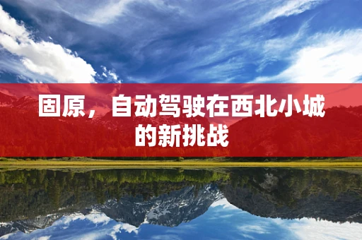 固原，自动驾驶在西北小城的新挑战