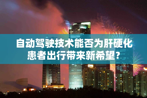 自动驾驶技术能否为肝硬化患者出行带来新希望？