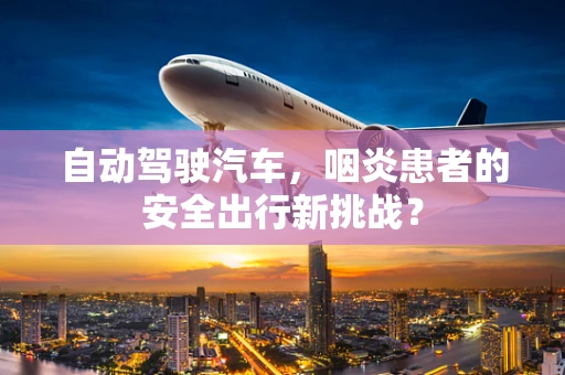 自动驾驶汽车，咽炎患者的安全出行新挑战？