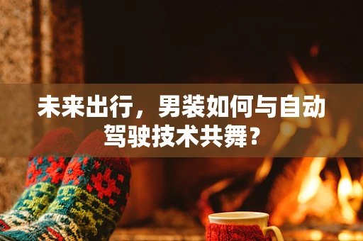 未来出行，男装如何与自动驾驶技术共舞？