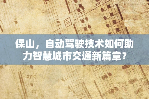 保山，自动驾驶技术如何助力智慧城市交通新篇章？