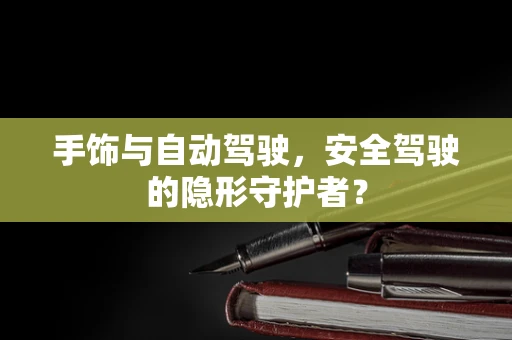手饰与自动驾驶，安全驾驶的隐形守护者？