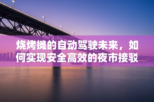 烧烤摊的自动驾驶未来，如何实现安全高效的夜市接驳？