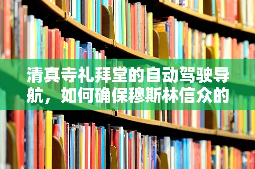 清真寺礼拜堂的自动驾驶导航，如何确保穆斯林信众的宗教体验？