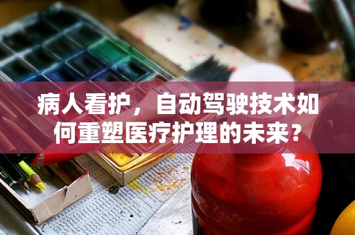 病人看护，自动驾驶技术如何重塑医疗护理的未来？