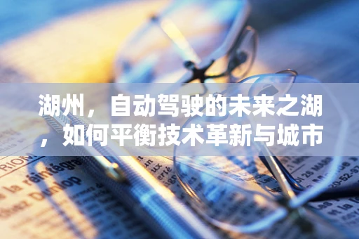湖州，自动驾驶的未来之湖，如何平衡技术革新与城市和谐？