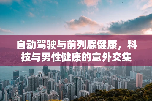 自动驾驶与前列腺健康，科技与男性健康的意外交集