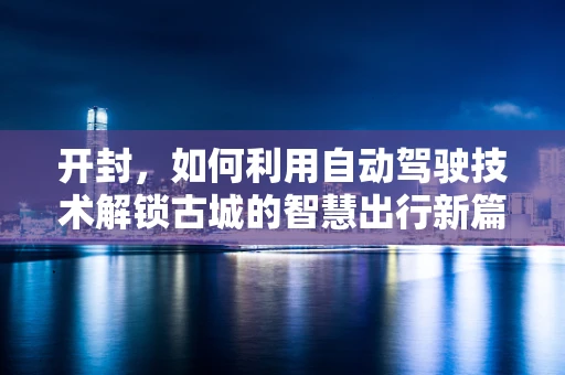 开封，如何利用自动驾驶技术解锁古城的智慧出行新篇章？