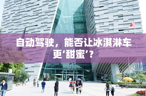 自动驾驶，能否让冰淇淋车更‘甜蜜’？