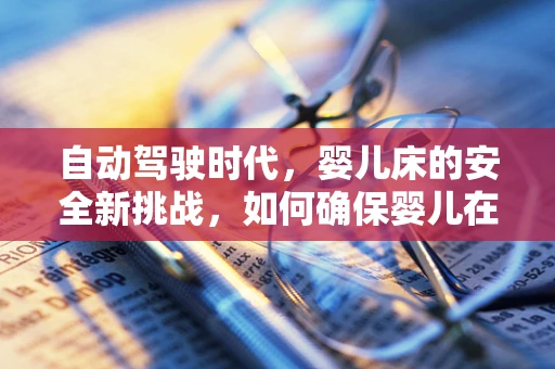 自动驾驶时代，婴儿床的安全新挑战，如何确保婴儿在车内的无忧旅程？