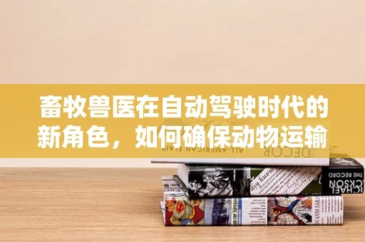畜牧兽医在自动驾驶时代的新角色，如何确保动物运输安全？