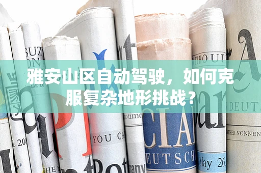 雅安山区自动驾驶，如何克服复杂地形挑战？