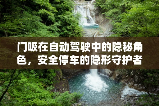 门吸在自动驾驶中的隐秘角色，安全停车的隐形守护者？