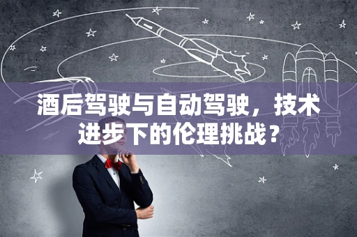 酒后驾驶与自动驾驶，技术进步下的伦理挑战？