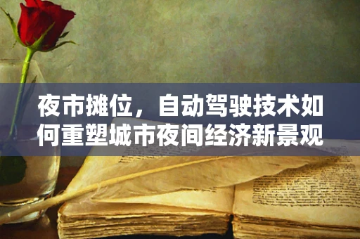 夜市摊位，自动驾驶技术如何重塑城市夜间经济新景观？