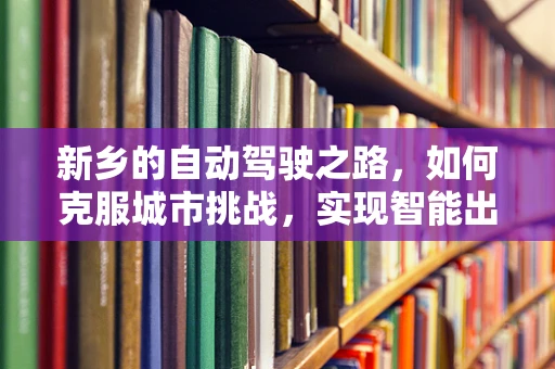 新乡的自动驾驶之路，如何克服城市挑战，实现智能出行？