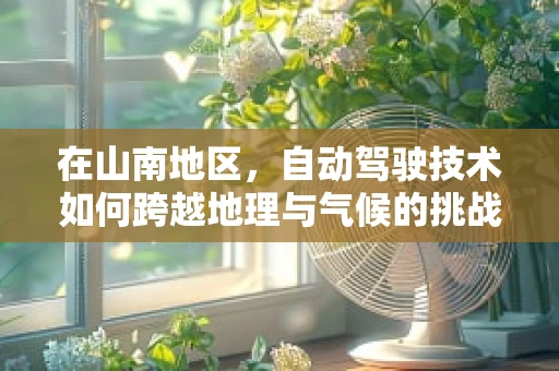 在山南地区，自动驾驶技术如何跨越地理与气候的挑战？