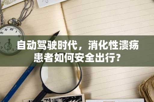 自动驾驶时代，消化性溃疡患者如何安全出行？
