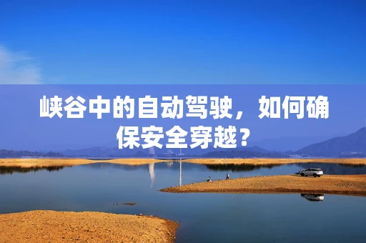 峡谷中的自动驾驶，如何确保安全穿越？
