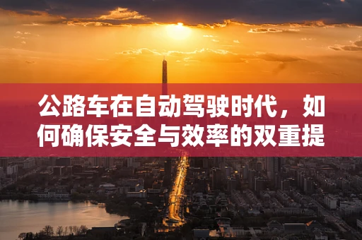 公路车在自动驾驶时代，如何确保安全与效率的双重提升？