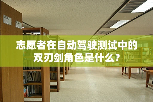 志愿者在自动驾驶测试中的双刃剑角色是什么？