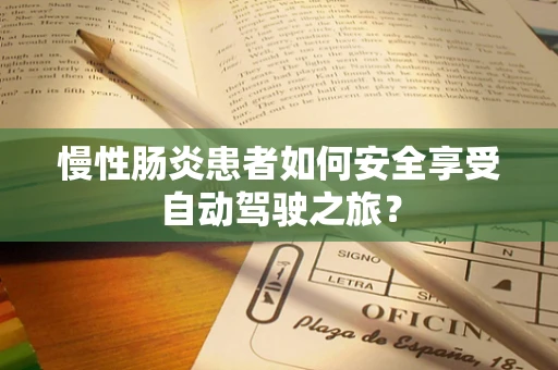 慢性肠炎患者如何安全享受自动驾驶之旅？