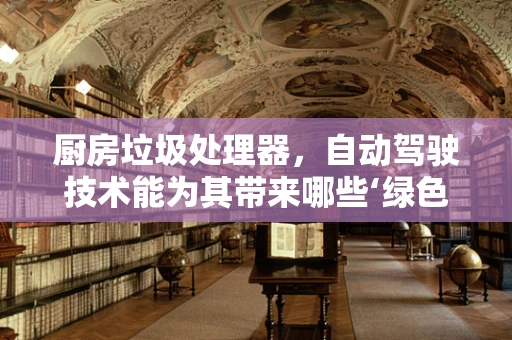厨房垃圾处理器，自动驾驶技术能为其带来哪些‘绿色’革新？