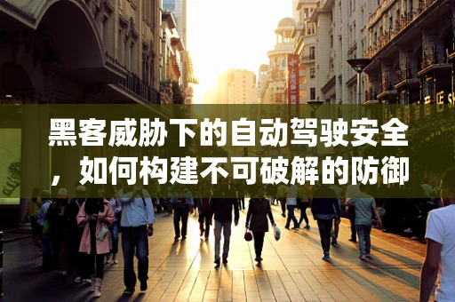 黑客威胁下的自动驾驶安全，如何构建不可破解的防御系统？