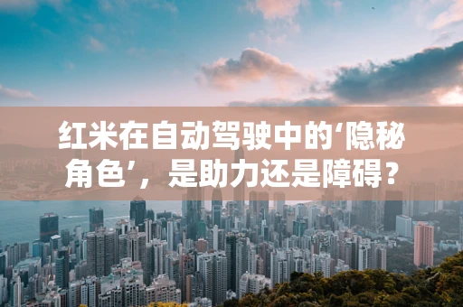红米在自动驾驶中的‘隐秘角色’，是助力还是障碍？