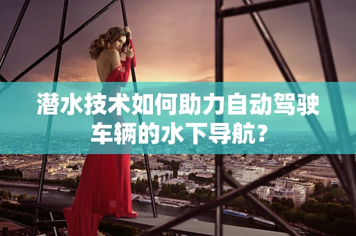 潜水技术如何助力自动驾驶车辆的水下导航？
