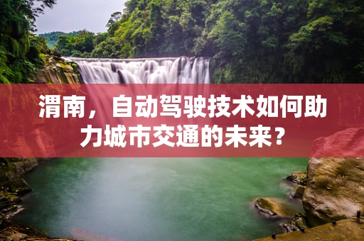 渭南，自动驾驶技术如何助力城市交通的未来？