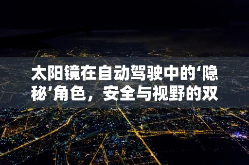 太阳镜在自动驾驶中的‘隐秘’角色，安全与视野的双重保障？