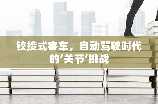 铰接式客车，自动驾驶时代的‘关节’挑战