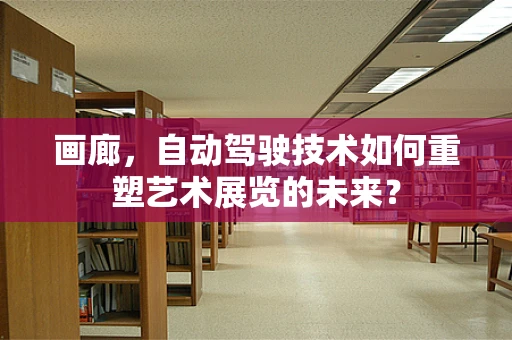 画廊，自动驾驶技术如何重塑艺术展览的未来？