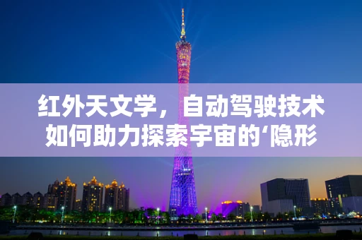 红外天文学，自动驾驶技术如何助力探索宇宙的‘隐形’世界？
