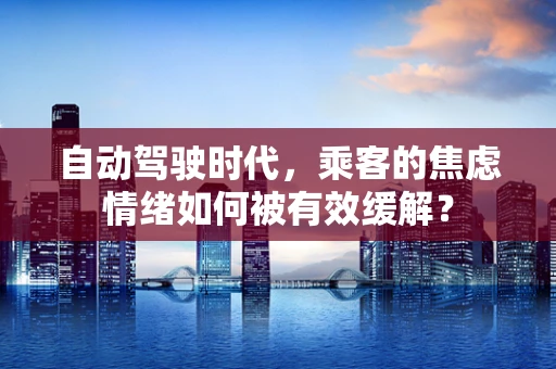 自动驾驶时代，乘客的焦虑情绪如何被有效缓解？