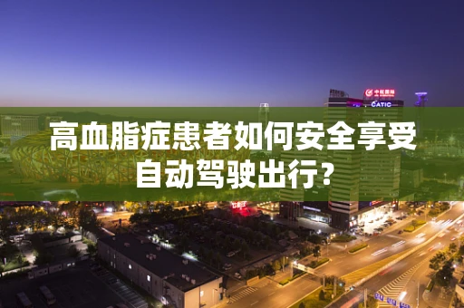 高血脂症患者如何安全享受自动驾驶出行？