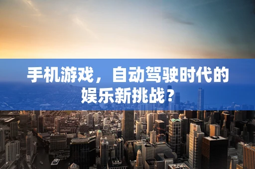 手机游戏，自动驾驶时代的娱乐新挑战？