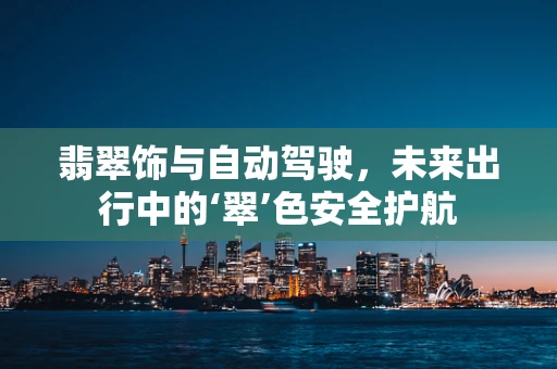 翡翠饰与自动驾驶，未来出行中的‘翠’色安全护航