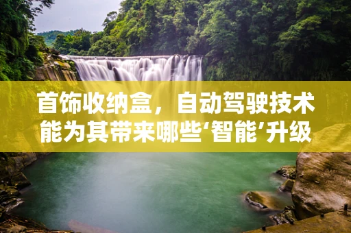 首饰收纳盒，自动驾驶技术能为其带来哪些‘智能’升级？